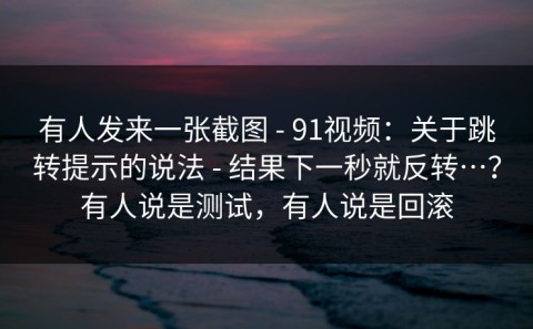 有人发来一张截图 - 91视频：关于跳转提示的说法 - 结果下一秒就反转…？有人说是测试，有人说是回滚