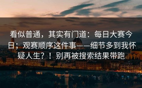 看似普通，其实有门道：每日大赛今日；观赛顺序这件事——细节多到我怀疑人生？！别再被搜索结果带跑