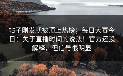 帖子刚发就被顶上热榜；每日大赛今日：关于直播时间的说法！官方还没解释，但信号很明显
