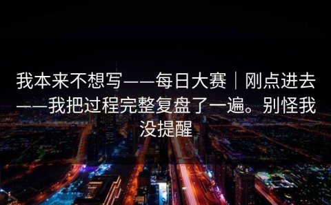 我本来不想写——每日大赛｜刚点进去——我把过程完整复盘了一遍。别怪我没提醒