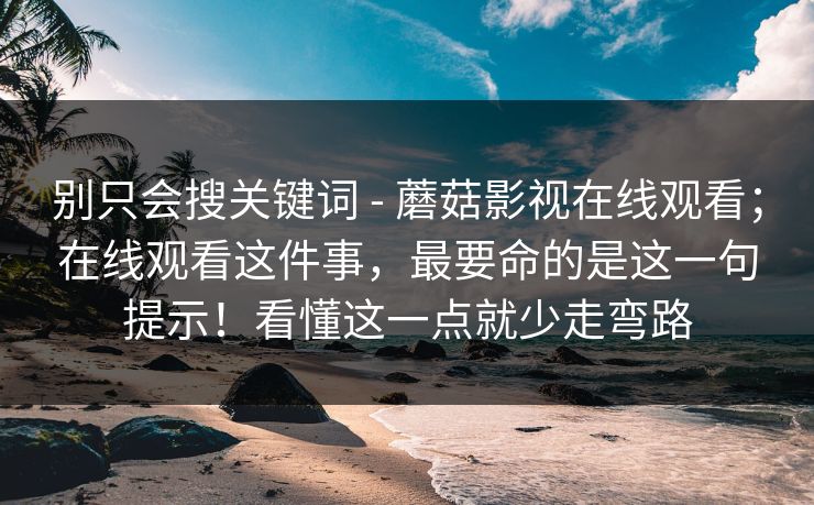 别只会搜关键词 - 蘑菇影视在线观看；在线观看这件事，最要命的是这一句提示！看懂这一点就少走弯路