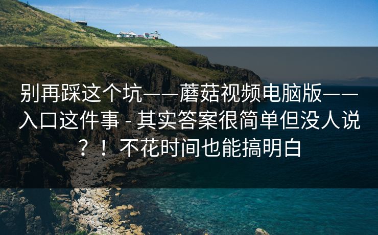 别再踩这个坑——蘑菇视频电脑版——入口这件事 - 其实答案很简单但没人说？！不花时间也能搞明白