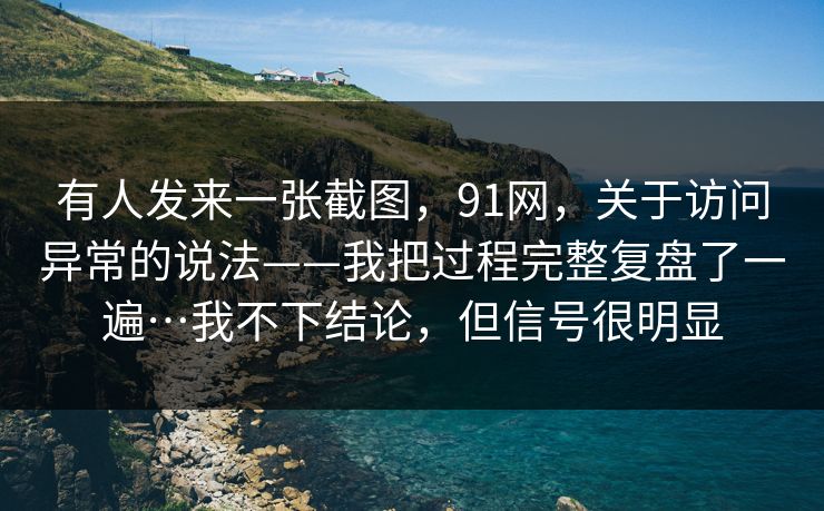 有人发来一张截图，91网，关于访问异常的说法——我把过程完整复盘了一遍…我不下结论，但信号很明显