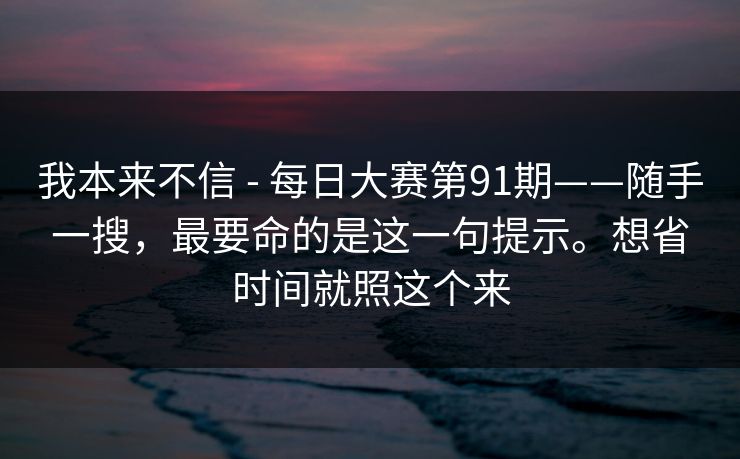 我本来不信 - 每日大赛第91期——随手一搜,最要命的是这一句提示。想省时间就照这个来 我本来不信 - 每日大赛第91期——随手一搜,最要命的是这一句提示。想省时间就照这个来