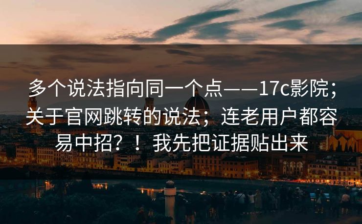 多个说法指向同一个点——17c影院;关于官网跳转的说法;连老用户都容易中招?!我先把证据贴出来 多个说法指向同一个点——17c影院;关于官网跳转的说法;连老用户都容易中招?!我先把证据贴出来