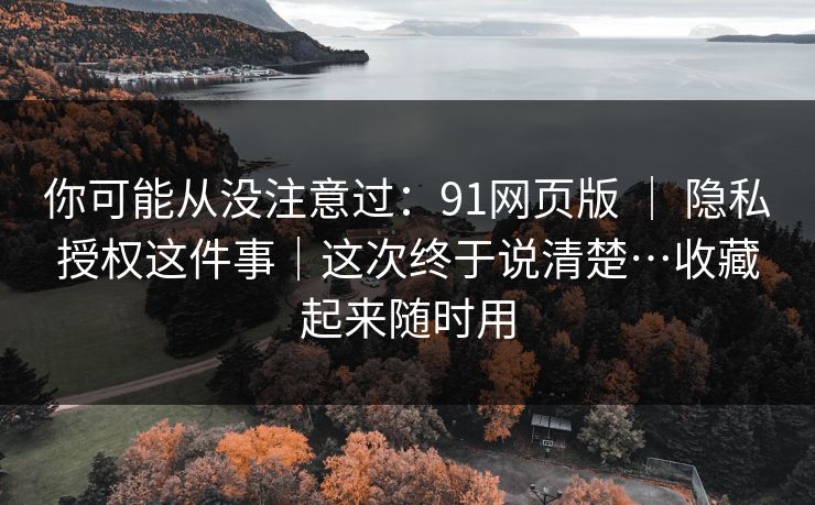 你可能从没注意过:91网页版 | 隐私授权这件事|这次终于说清楚…收藏起来随时用 你可能从没注意过:91网页版 | 隐私授权这件事|这次终于说清楚…收藏起来随时用