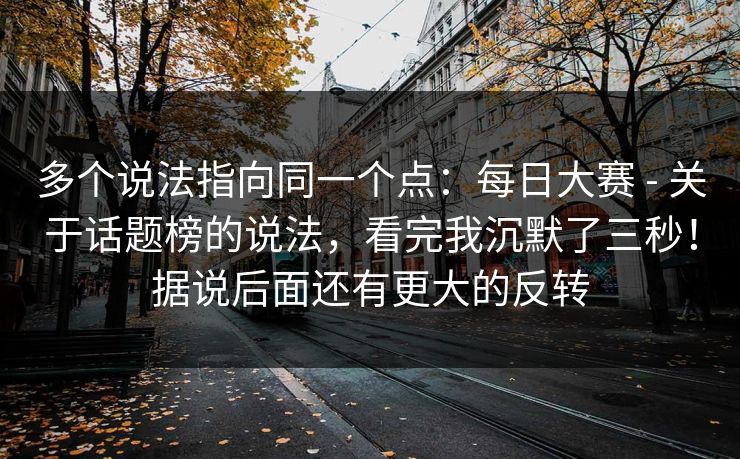 多个说法指向同一个点:每日大赛 - 关于话题榜的说法,看完我沉默了三秒!据说后面还有更大的反转 多个说法指向同一个点:每日大赛 - 关于话题榜的说法,看完我沉默了三秒!据说后面还有更大的反转