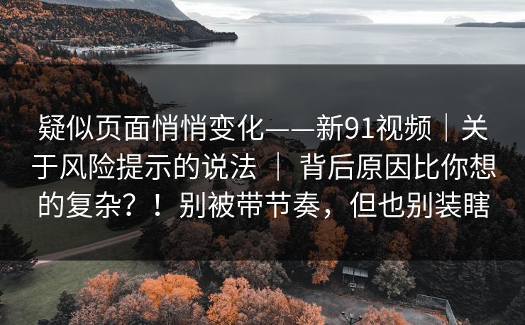 疑似页面悄悄变化——新91视频|关于风险提示的说法 | 背后原因比你想的复杂?!别被带节奏,但也别装瞎 疑似页面悄悄变化——新91视频|关于风险提示的说法 | 背后原因比你想的复杂?!别被带节奏,但也别装瞎