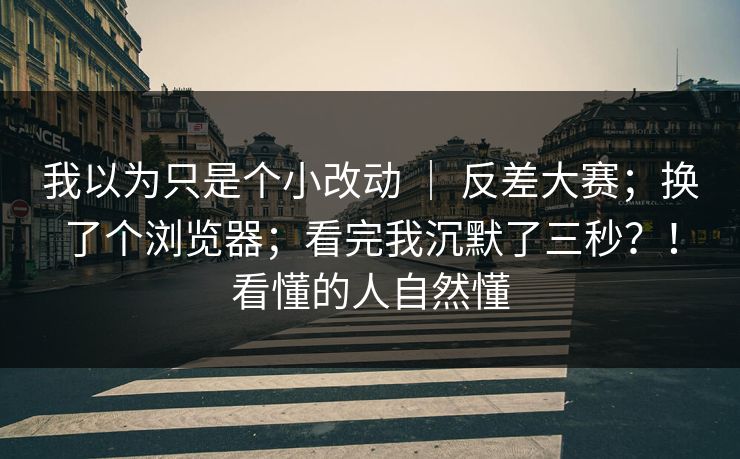 我以为只是个小改动 | 反差大赛;换了个浏览器;看完我沉默了三秒?!看懂的人自然懂 我以为只是个小改动 | 反差大赛;换了个浏览器;看完我沉默了三秒?!看懂的人自然懂