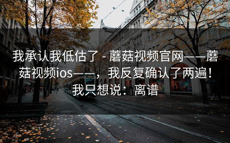 我承认我低估了 - 蘑菇视频官网——蘑菇视频ios——,我反复确认了两遍!我只想说:离谱 我承认我低估了 - 蘑菇视频官网——蘑菇视频ios——,我反复确认了两遍!我只想说:离谱