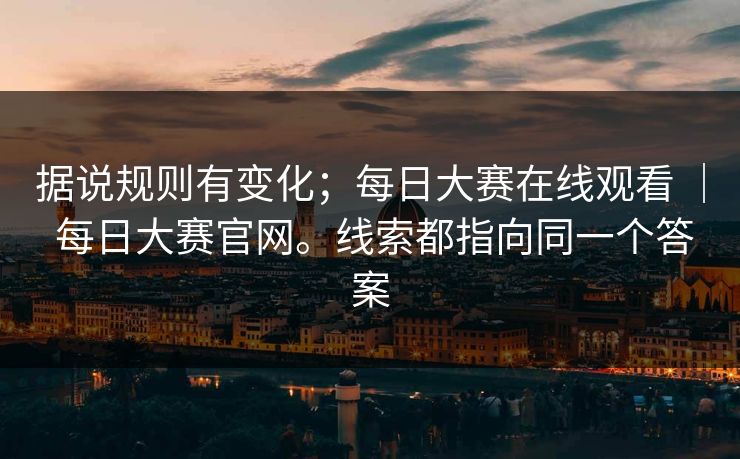 据说规则有变化;每日大赛在线观看 | 每日大赛官网。线索都指向同一个答案 据说规则有变化;每日大赛在线观看 | 每日大赛官网。线索都指向同一个答案