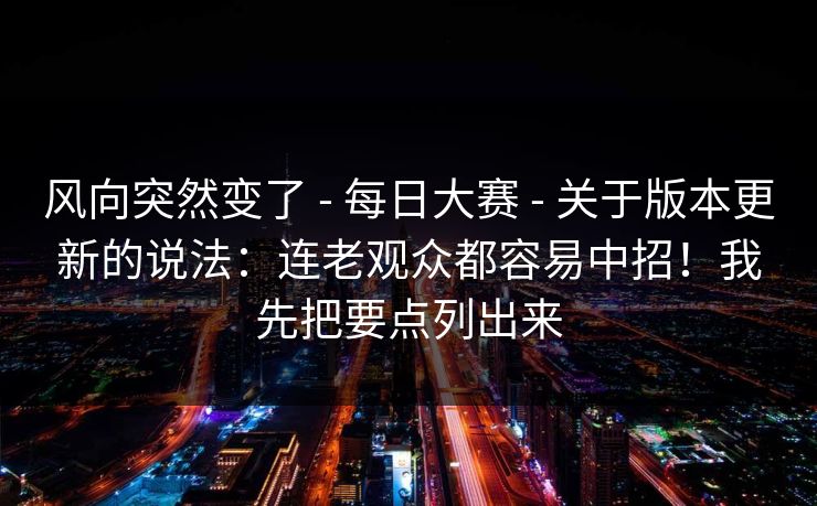 风向突然变了 - 每日大赛 - 关于版本更新的说法:连老观众都容易中招!我先把要点列出来 风向突然变了 - 每日大赛 - 关于版本更新的说法:连老观众都容易中招!我先把要点列出来