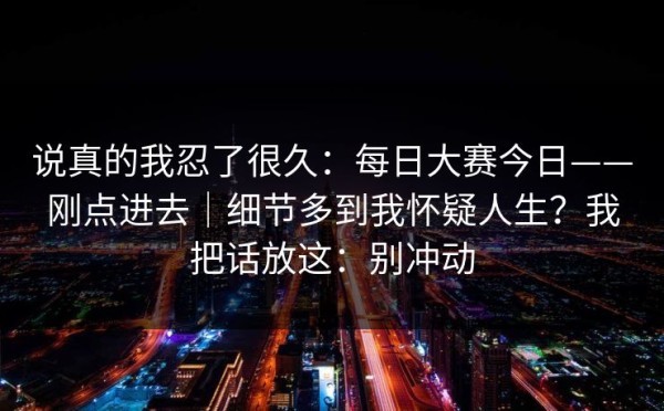 说真的我忍了很久：每日大赛今日——刚点进去｜细节多到我怀疑人生？我把话放这：别冲动