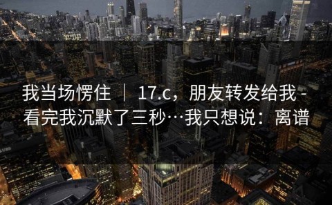 我当场愣住 ｜ 17.c，朋友转发给我 - 看完我沉默了三秒…我只想说：离谱
