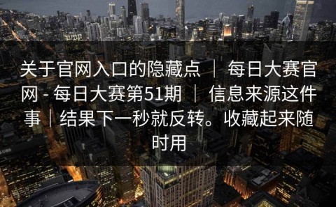 关于官网入口的隐藏点 ｜ 每日大赛官网 - 每日大赛第51期 ｜ 信息来源这件事｜结果下一秒就反转。收藏起来随时用