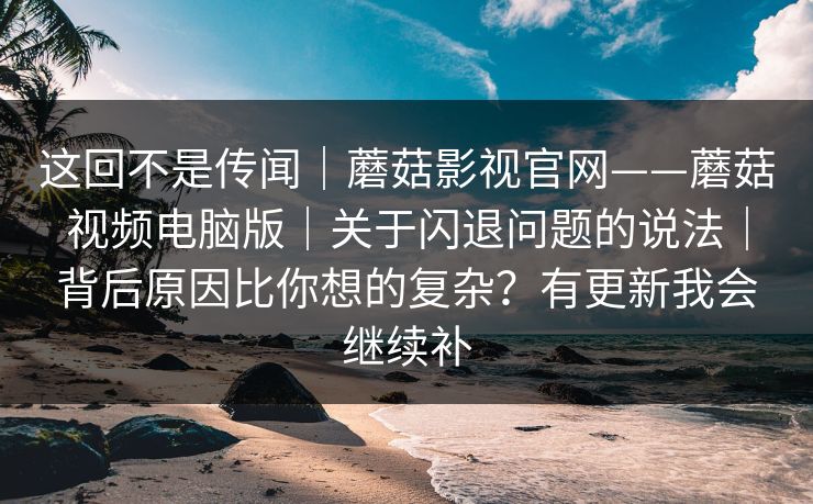 这回不是传闻｜蘑菇影视官网——蘑菇视频电脑版｜关于闪退问题的说法｜背后原因比你想的复杂？有更新我会继续补