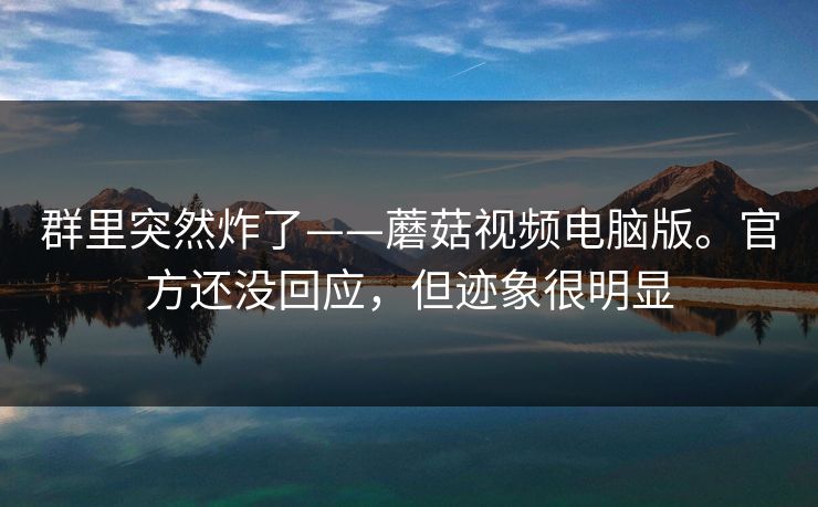 群里突然炸了——蘑菇视频电脑版。官方还没回应,但迹象很明显 群里突然炸了——蘑菇视频电脑版。官方还没回应,但迹象很明显