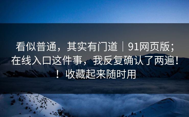 看似普通,其实有门道|91网页版;在线入口这件事,我反复确认了两遍!!收藏起来随时用 看似普通,其实有门道|91网页版;在线入口这件事,我反复确认了两遍!!收藏起来随时用