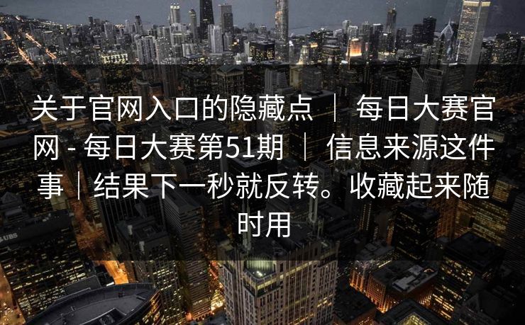 关于官网入口的隐藏点 ｜ 每日大赛官网 - 每日大赛第51期 ｜ 信息来源这件事｜结果下一秒就反转。收藏起来随时用