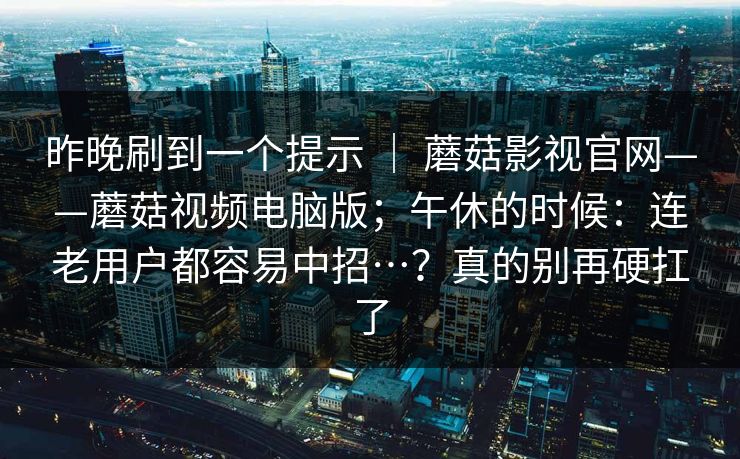 昨晚刷到一个提示 ｜ 蘑菇影视官网——蘑菇视频电脑版；午休的时候：连老用户都容易中招…？真的别再硬扛了
