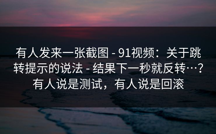 有人发来一张截图 - 91视频：关于跳转提示的说法 - 结果下一秒就反转…？有人说是测试，有人说是回滚