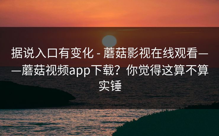 据说入口有变化 - 蘑菇影视在线观看——蘑菇视频app下载?你觉得这算不算实锤 据说入口有变化 - 蘑菇影视在线观看——蘑菇视频app下载?你觉得这算不算实锤