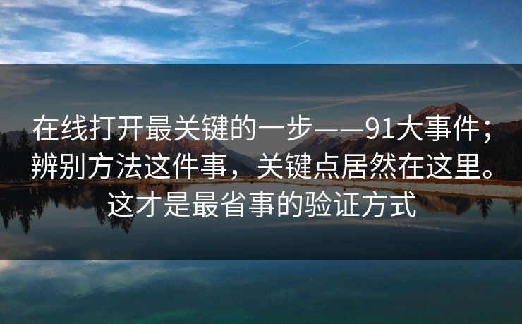在线打开最关键的一步——91大事件；辨别方法这件事，关键点居然在这里。这才是最省事的验证方式