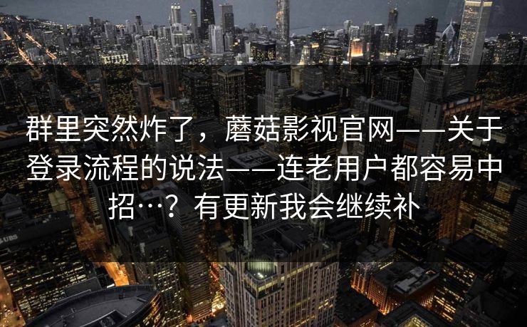 群里突然炸了,蘑菇影视官网——关于登录流程的说法——连老用户都容易中招…?有更新我会继续补 群里突然炸了,蘑菇影视官网——关于登录流程的说法——连老用户都容易中招…?有更新我会继续补