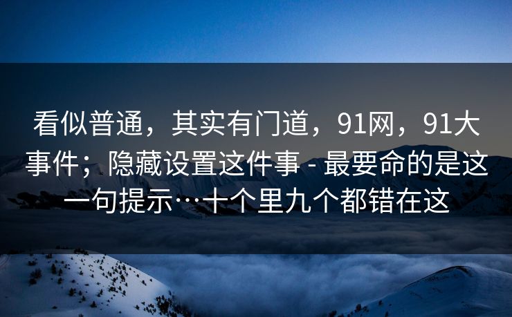 看似普通，其实有门道，91网，91大事件；隐藏设置这件事 - 最要命的是这一句提示…十个里九个都错在这